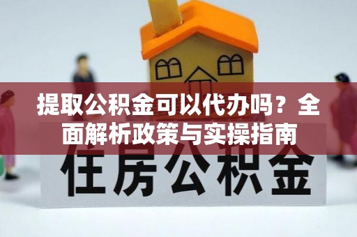 吴川提取公积金可以代办吗？全面解析政策与实操指南