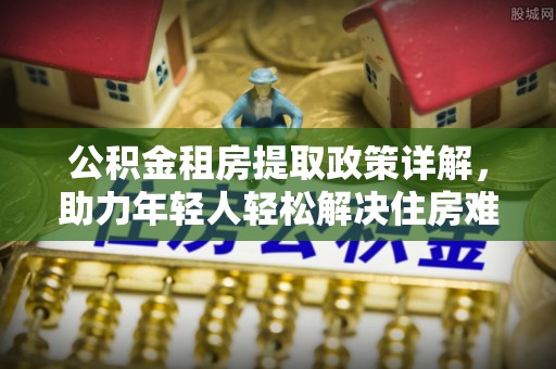 吴川公积金租房提取政策详解，助力年轻人轻松解决住房难题