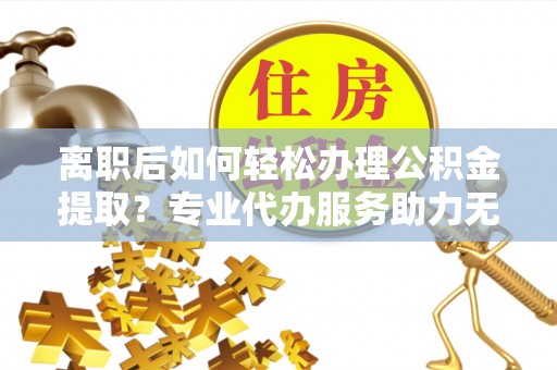 吴川离职后如何轻松办理公积金提取？专业代办服务助力无忧