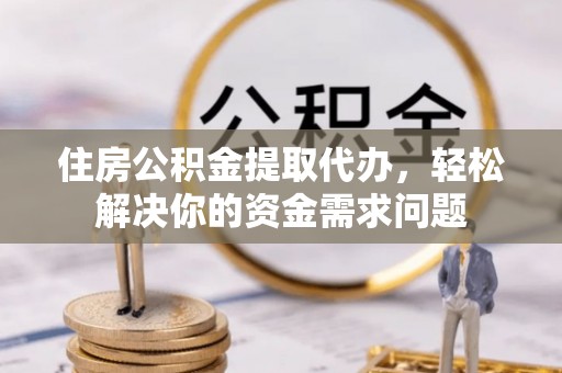吴川住房公积金提取代办，轻松解决你的资金需求问题