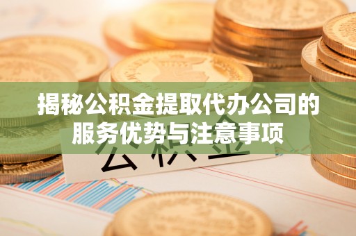 吴川揭秘公积金提取代办公司的服务优势与注意事项