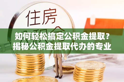 吴川如何轻松搞定公积金提取？揭秘公积金提取代办的专业服务