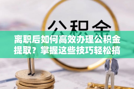 吴川离职后如何高效办理公积金提取？掌握这些技巧轻松搞定
