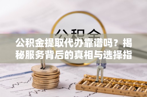 吴川公积金提取代办靠谱吗？揭秘服务背后的真相与选择指南