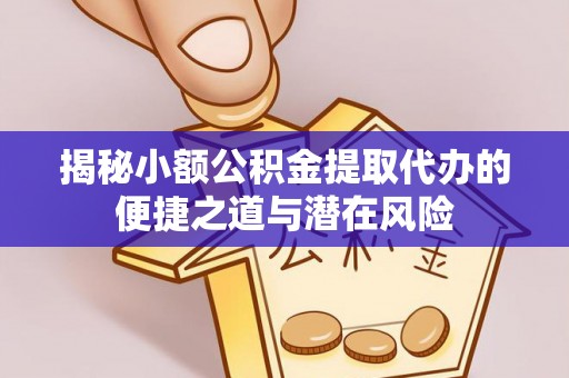吴川揭秘小额公积金提取代办的便捷之道与潜在风险