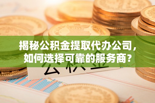 吴川揭秘公积金提取代办公司，如何选择可靠的服务商？