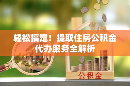 吴川轻松搞定！提取住房公积金代办服务全解析