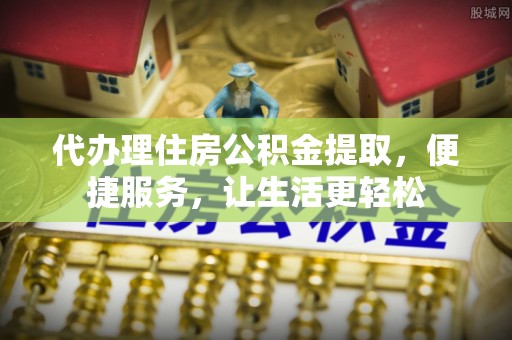 吴川代办理住房公积金提取，便捷服务，让生活更轻松