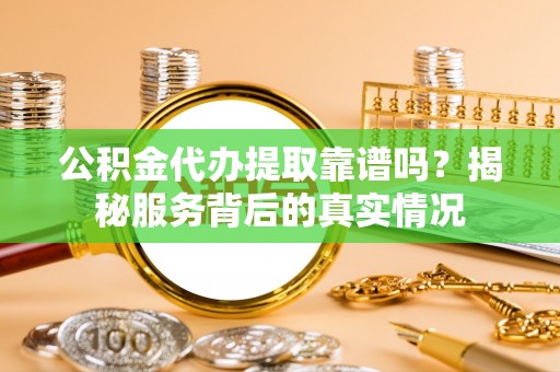 吴川公积金代办提取靠谱吗？揭秘服务背后的真实情况