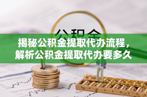 吴川揭秘公积金提取代办流程，解析公积金提取代办要多久的真相