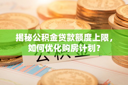 吴川揭秘公积金贷款额度上限，如何优化购房计划？