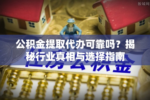 吴川公积金提取代办可靠吗？揭秘行业真相与选择指南