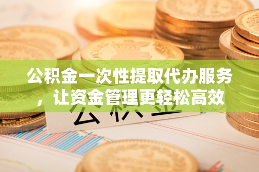 吴川公积金一次性提取代办服务，让资金管理更轻松高效
