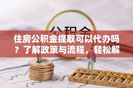 吴川住房公积金提取可以代办吗？了解政策与流程，轻松解决你的疑问