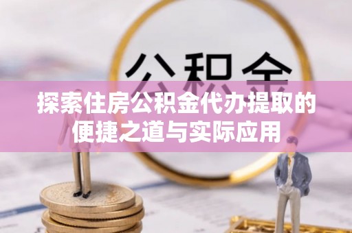 吴川探索住房公积金代办提取的便捷之道与实际应用