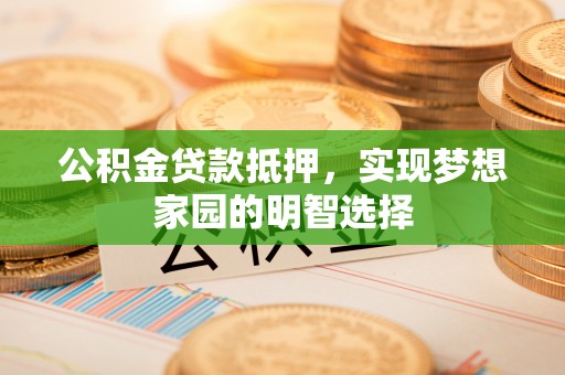 吴川公积金贷款抵押，实现梦想家园的明智选择