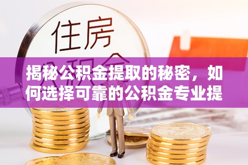吴川揭秘公积金提取的秘密，如何选择可靠的公积金专业提取代办服务