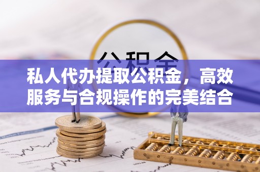 吴川私人代办提取公积金，高效服务与合规操作的完美结合