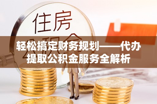 吴川轻松搞定财务规划——代办提取公积金服务全解析