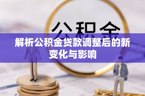 吴川解析公积金贷款调整后的新变化与影响