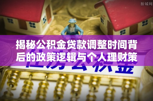 吴川揭秘公积金贷款调整时间背后的政策逻辑与个人理财策略