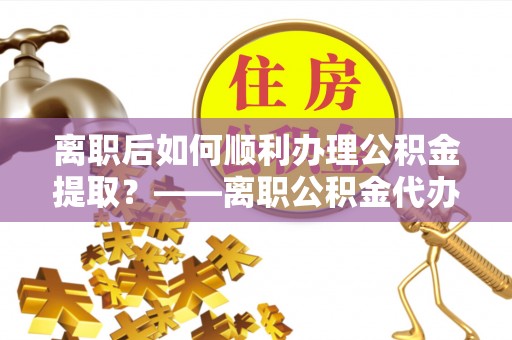 吴川离职后如何顺利办理公积金提取？——离职公积金代办提取全攻略