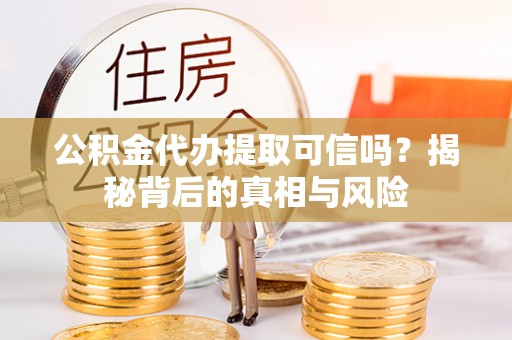 吴川公积金代办提取可信吗？揭秘背后的真相与风险