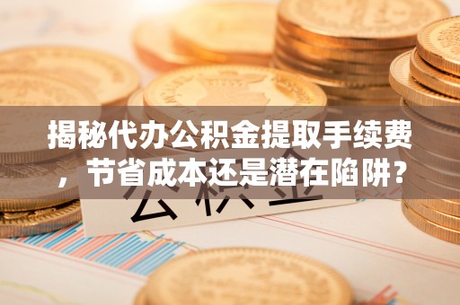 吴川揭秘代办公积金提取手续费，节省成本还是潜在陷阱？