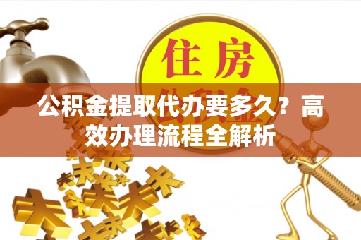 吴川公积金提取代办要多久？高效办理流程全解析