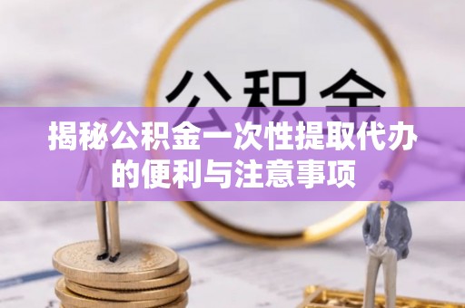 吴川揭秘公积金一次性提取代办的便利与注意事项