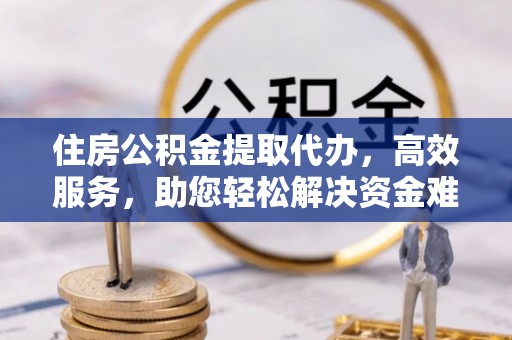 吴川住房公积金提取代办，高效服务，助您轻松解决资金难题