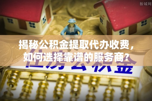吴川揭秘公积金提取代办收费，如何选择靠谱的服务商？