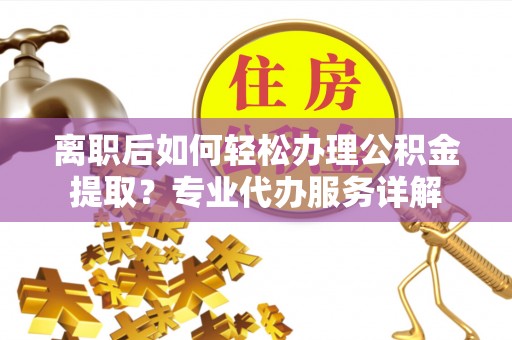 吴川离职后如何轻松办理公积金提取？专业代办服务详解