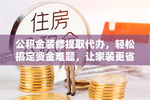 吴川公积金装修提取代办，轻松搞定资金难题，让家装更省心