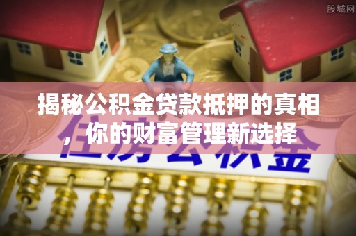 吴川揭秘公积金贷款抵押的真相，你的财富管理新选择