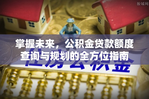 吴川掌握未来，公积金贷款额度查询与规划的全方位指南