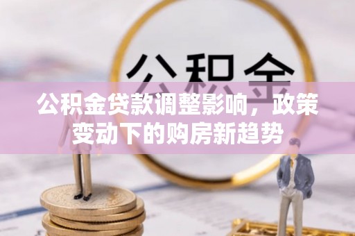 吴川公积金贷款调整影响，政策变动下的购房新趋势