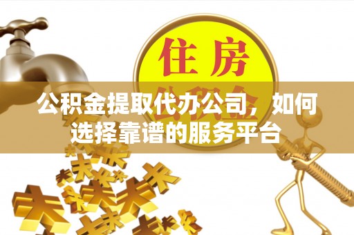 吴川公积金提取代办公司，如何选择靠谱的服务平台