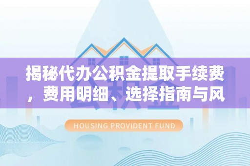 吴川揭秘代办公积金提取手续费，费用明细、选择指南与风险防范