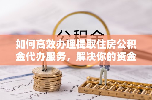 吴川如何高效办理提取住房公积金代办服务，解决你的资金需求