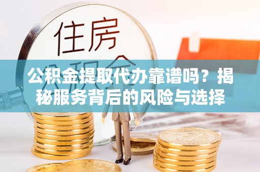 吴川公积金提取代办靠谱吗？揭秘服务背后的风险与选择