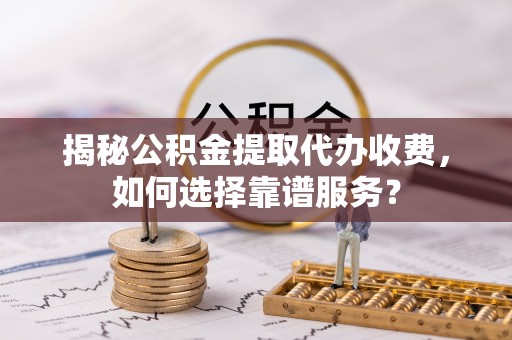 吴川揭秘公积金提取代办收费，如何选择靠谱服务？