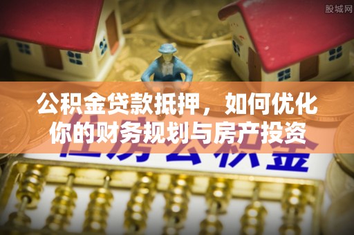 吴川公积金贷款抵押，如何优化你的财务规划与房产投资