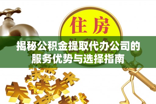 吴川揭秘公积金提取代办公司的服务优势与选择指南