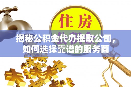 吴川揭秘公积金代办提取公司，如何选择靠谱的服务商