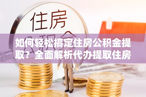 吴川如何轻松搞定住房公积金提取？全面解析代办提取住房公积金流程