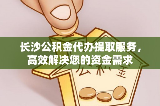 吴川长沙公积金代办提取服务，高效解决您的资金需求