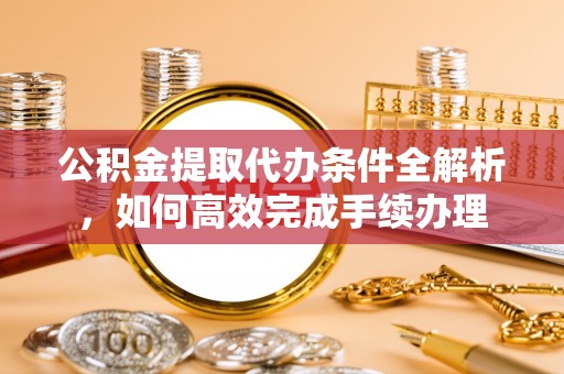 吴川公积金提取代办条件全解析，如何高效完成手续办理