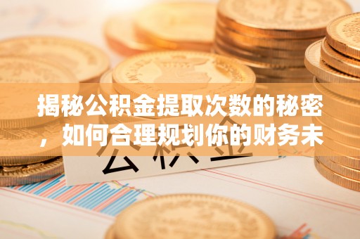 吴川揭秘公积金提取次数的秘密，如何合理规划你的财务未来