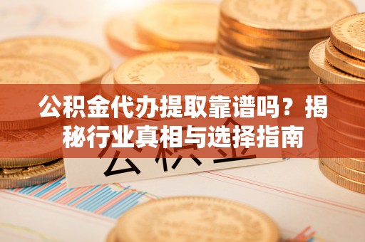 吴川公积金代办提取靠谱吗？揭秘行业真相与选择指南